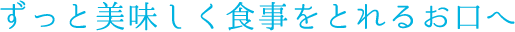 ずっと美味しく食事をとれるお口へ