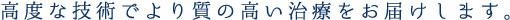 高度な技術でより質の高い治療をお届けします。